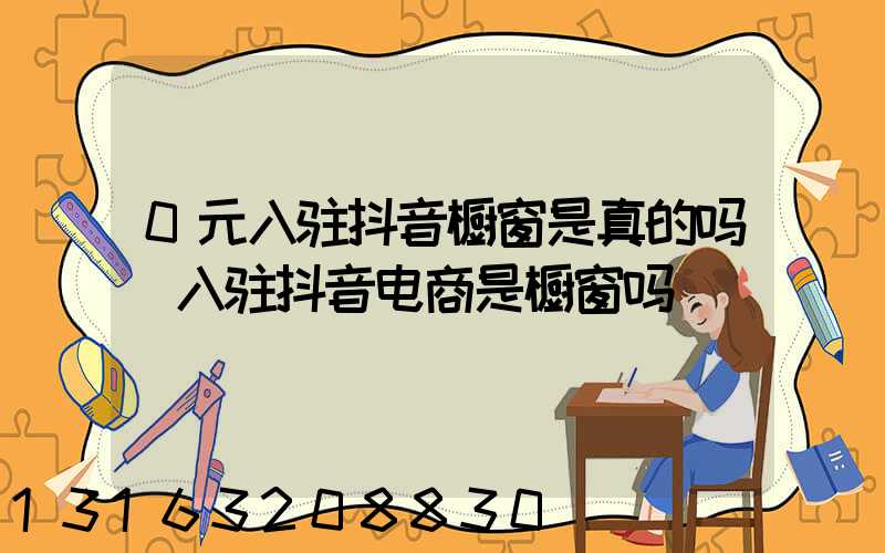 0元入驻抖音橱窗是真的吗(入驻抖音电商是橱窗吗)