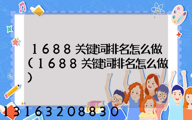 1688关键词排名怎么做(1688关键词排名怎么做)
