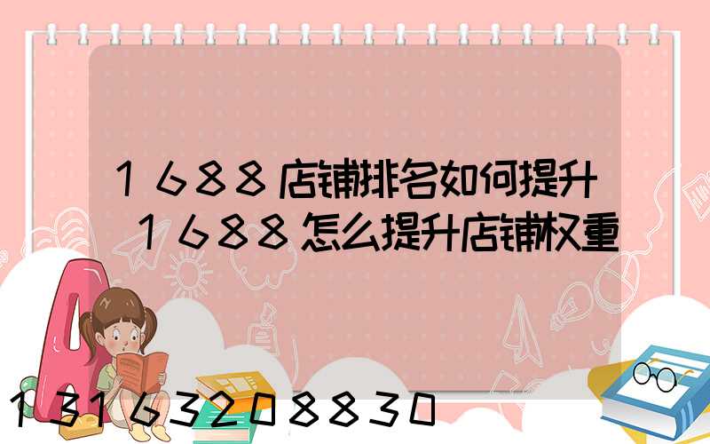 1688店铺排名如何提升(1688怎么提升店铺权重)