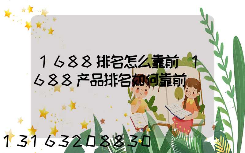 1688排名怎么靠前(1688产品排名如何靠前)