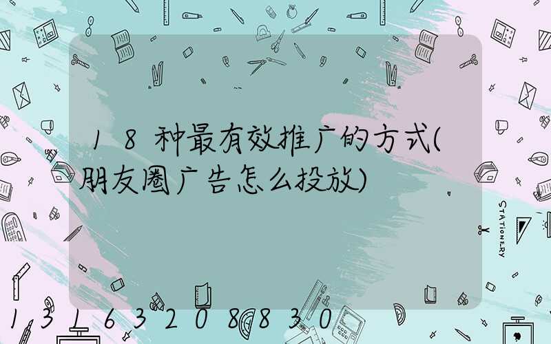 18种最有效推广的方式(朋友圈广告怎么投放)