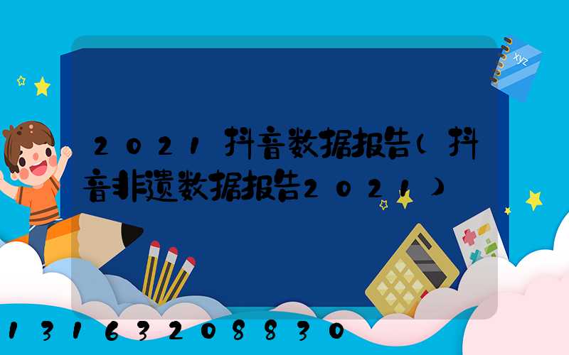 2021抖音数据报告(抖音非遗数据报告2021)