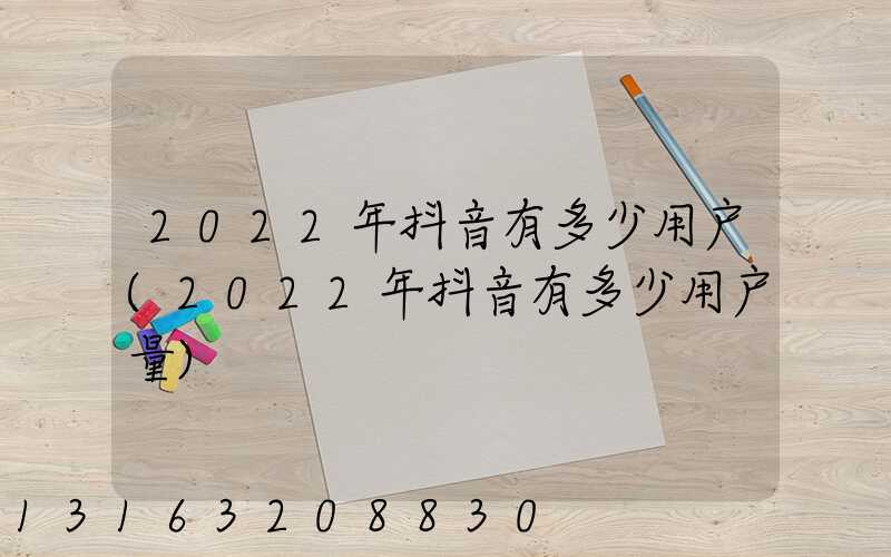 2022年抖音有多少用户(2022年抖音有多少用户量)