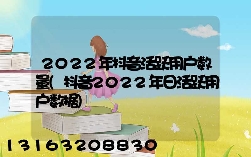 2022年抖音活跃用户数量(抖音2022年日活跃用户数据)