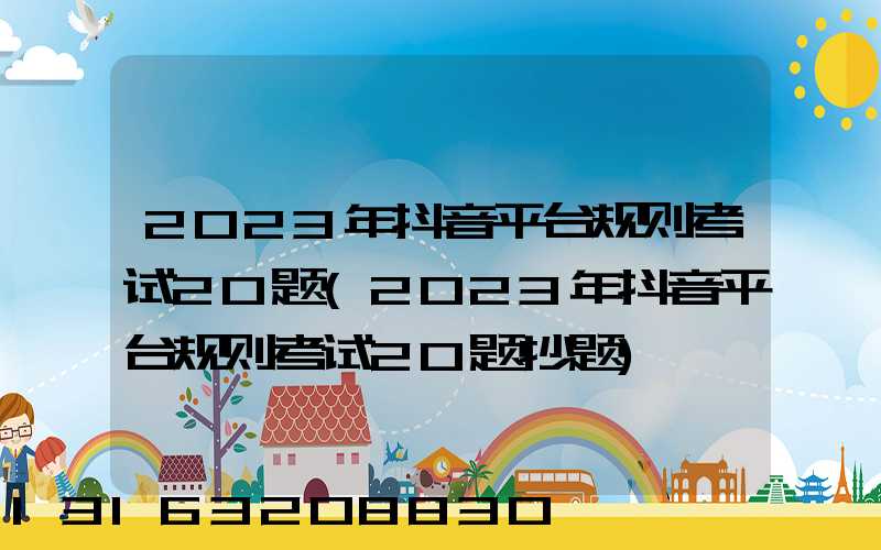 2023年抖音平台规则考试20题(2023年抖音平台规则考试20题抄题)