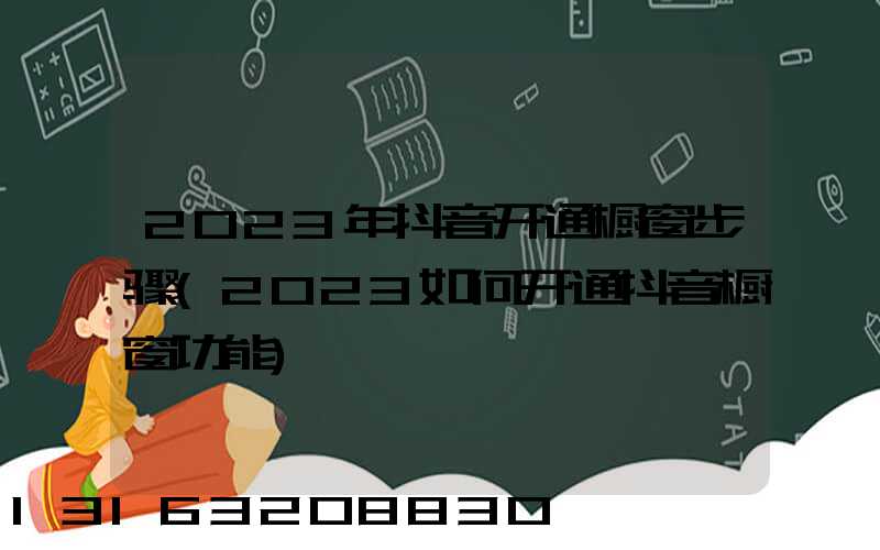 2023年抖音开通橱窗步骤(2023如何开通抖音橱窗功能)