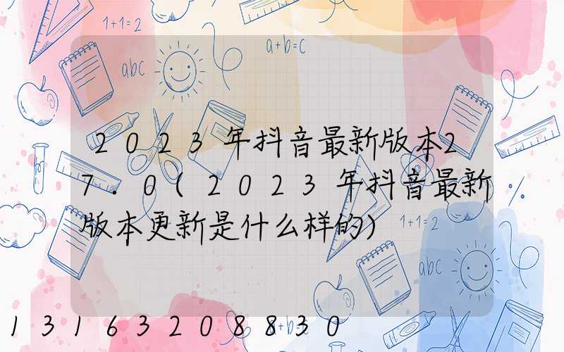 2023年抖音最新版本27.0(2023年抖音最新版本更新是什么样的)