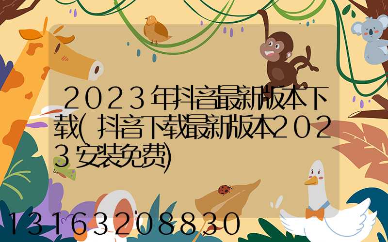 2023年抖音最新版本下载(抖音下载最新版本2023安装免费)