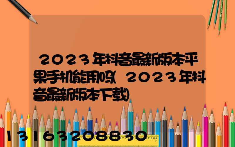 2023年抖音最新版本平果手机能用吗(2023年抖音最新版本下载)