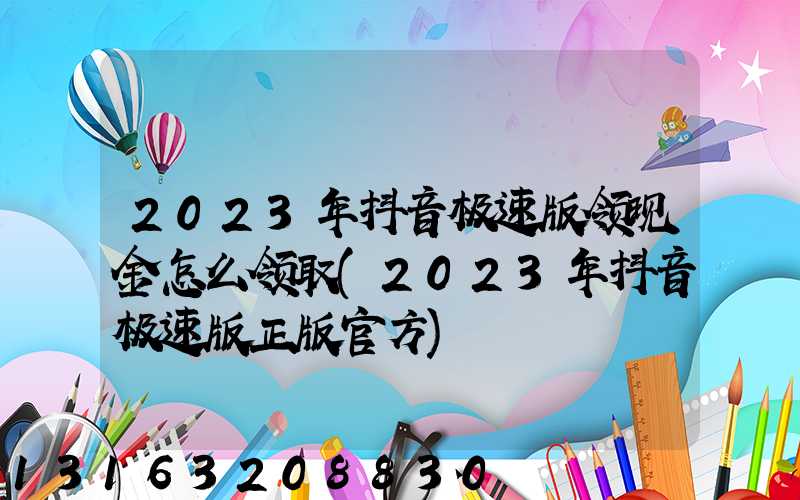 2023年抖音极速版领现金怎么领取(2023年抖音极速版正版官方)