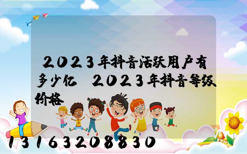 2023年抖音活跃用户有多少亿(2023年抖音等级价格)