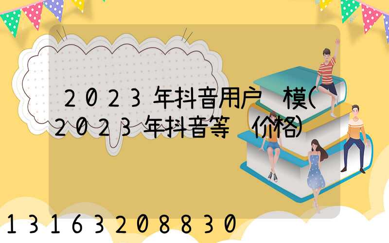 2023年抖音用户规模(2023年抖音等级价格)