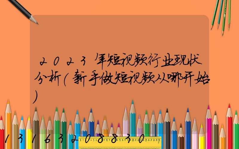 2023年短视频行业现状分析(新手做短视频从哪开始)