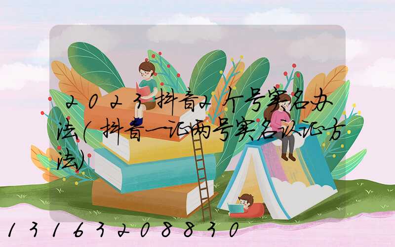 2023抖音2个号实名办法(抖音一证两号实名认证方法)