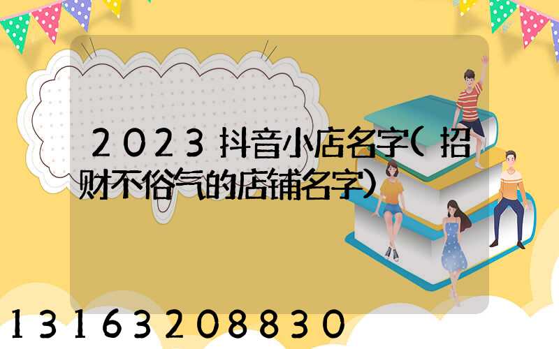 2023抖音小店名字(招财不俗气的店铺名字)