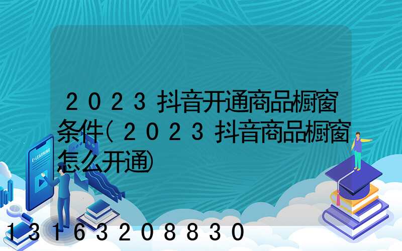 2023抖音开通商品橱窗条件(2023抖音商品橱窗怎么开通)