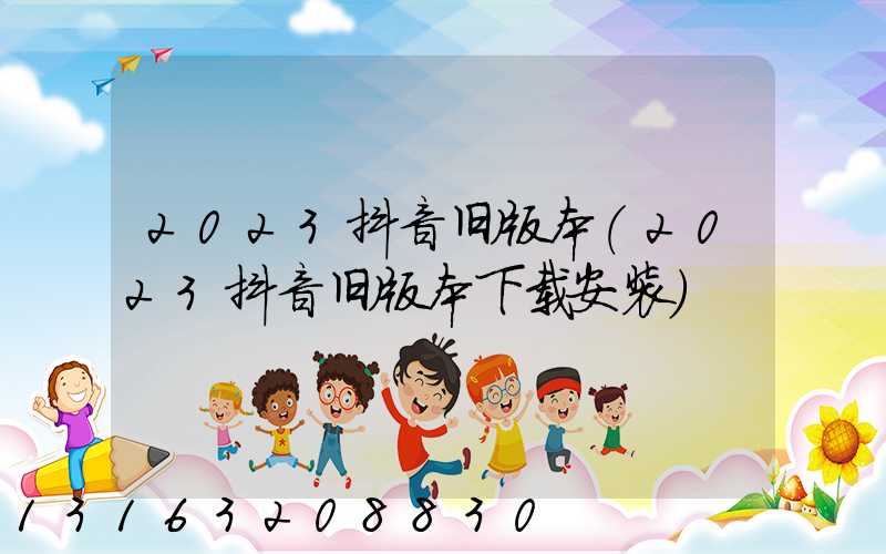 2023抖音旧版本(2023抖音旧版本下载安装)