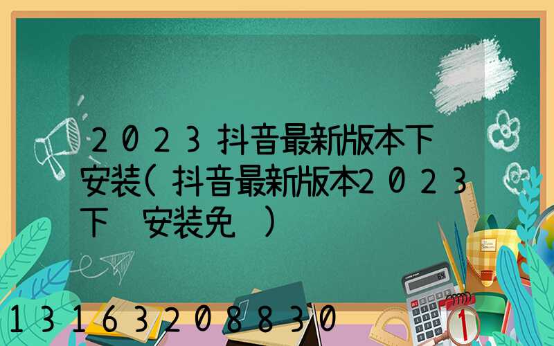 2023抖音最新版本下载安装(抖音最新版本2023下载安装免费)