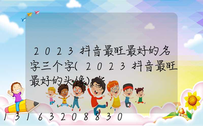 2023抖音最旺最好的名字三个字(2023抖音最旺最好的头像)