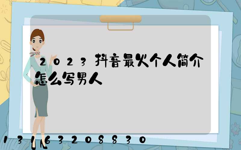 2023抖音最火个人简介怎么写男人