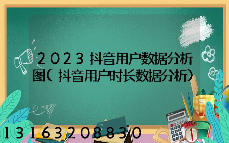 2023抖音用户数据分析图(抖音用户时长数据分析)