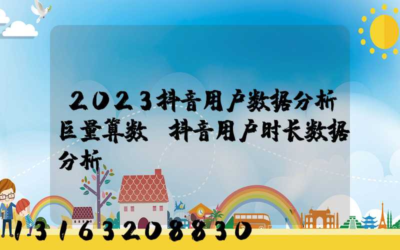 2023抖音用户数据分析巨量算数(抖音用户时长数据分析)