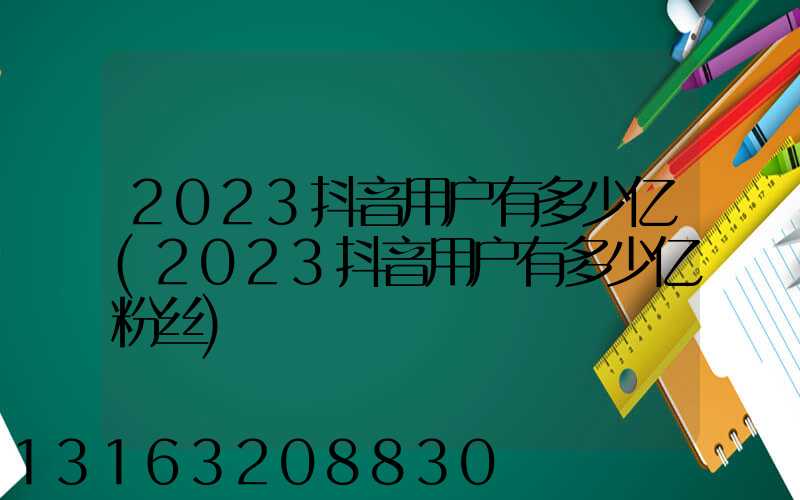 2023抖音用户有多少亿(2023抖音用户有多少亿粉丝)