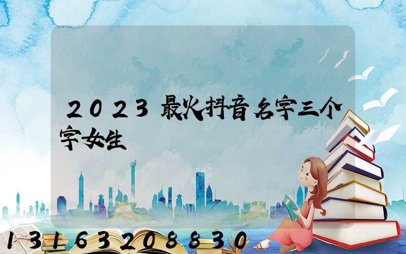 2023最火抖音名字三个字女生
