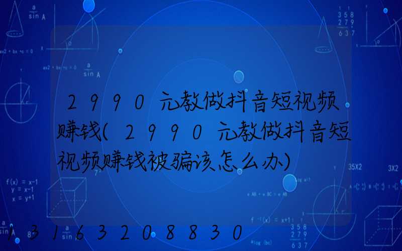 2990元教做抖音短视频赚钱(2990元教做抖音短视频赚钱被骗该怎么办)