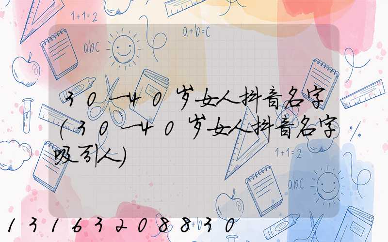 30一40岁女人抖音名字(30一40岁女人抖音名字吸引人)