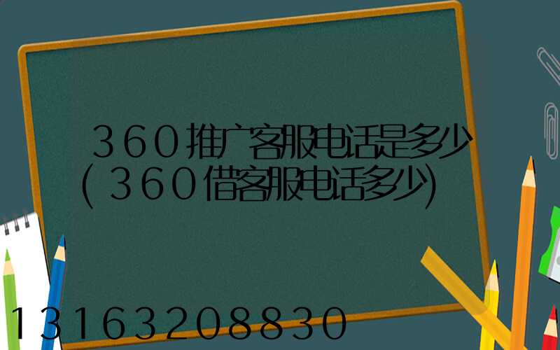 360推广客服电话是多少(360借客服电话多少)