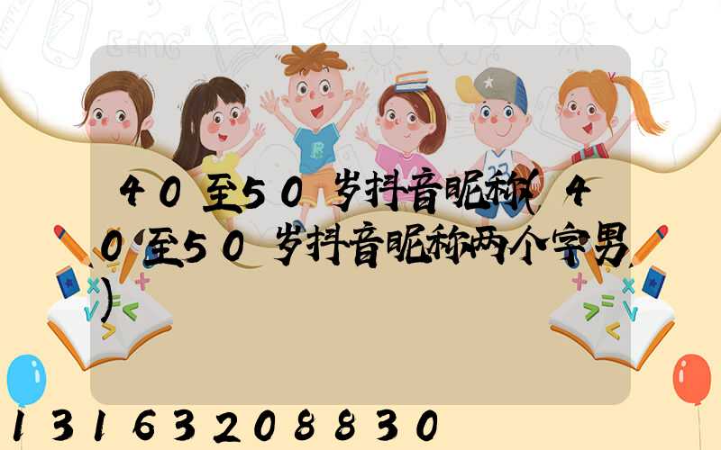 40至50岁抖音昵称(40至50岁抖音昵称两个字男)