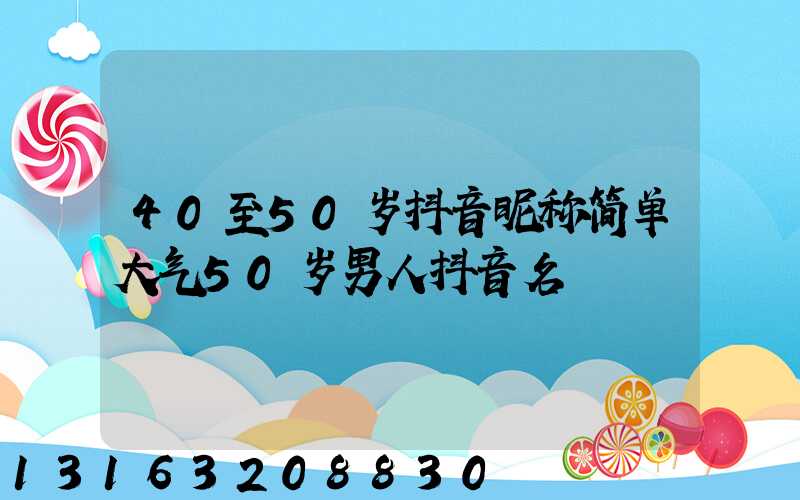 40至50岁抖音昵称简单大气50岁男人抖音名