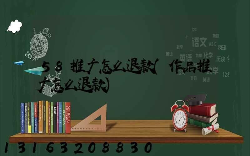 58推广怎么退款(作品推广怎么退款)