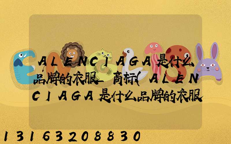ALENCIAGA是什么品牌的衣服_商标(ALENCIAGA是什么品牌的衣服_商标)