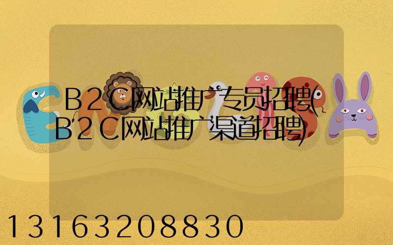 B2C网站推广专员招聘(B2C网站推广渠道招聘)