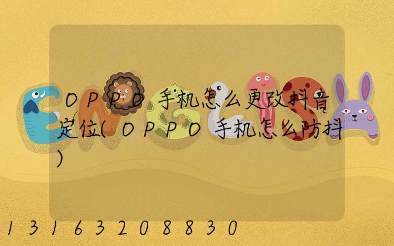 OPPO手机怎么更改抖音定位(OPPO手机怎么防抖)