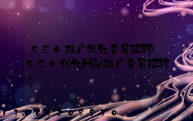 SEO推广优化专员招聘(SEO优化网站推广专员招聘)