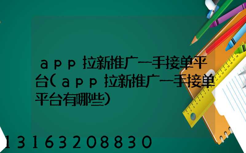 app拉新推广一手接单平台(app拉新推广一手接单平台有哪些)