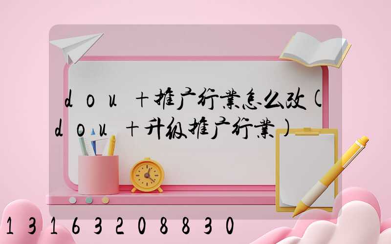 dou+推广行业怎么改(dou+升级推广行业)