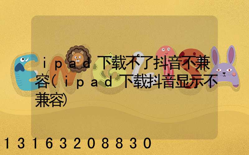ipad下载不了抖音不兼容(ipad下载抖音显示不兼容)
