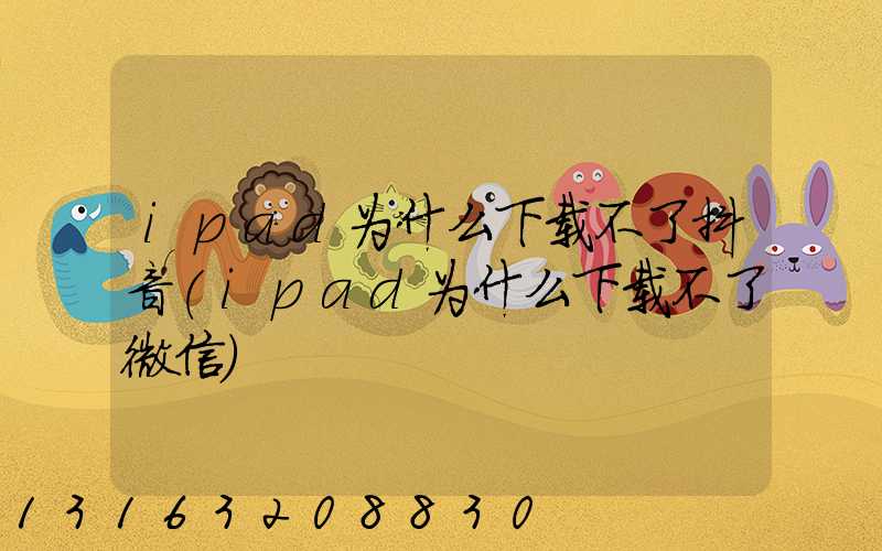 ipad为什么下载不了抖音(ipad为什么下载不了微信)