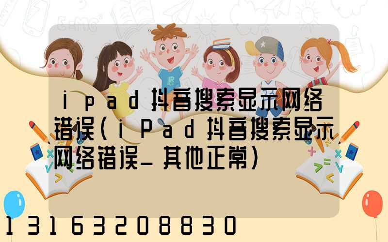 ipad抖音搜索显示网络错误(iPad抖音搜索显示网络错误_其他正常)