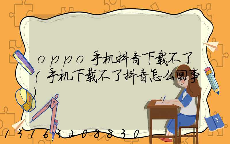 oppo手机抖音下载不了(手机下载不了抖音怎么回事)