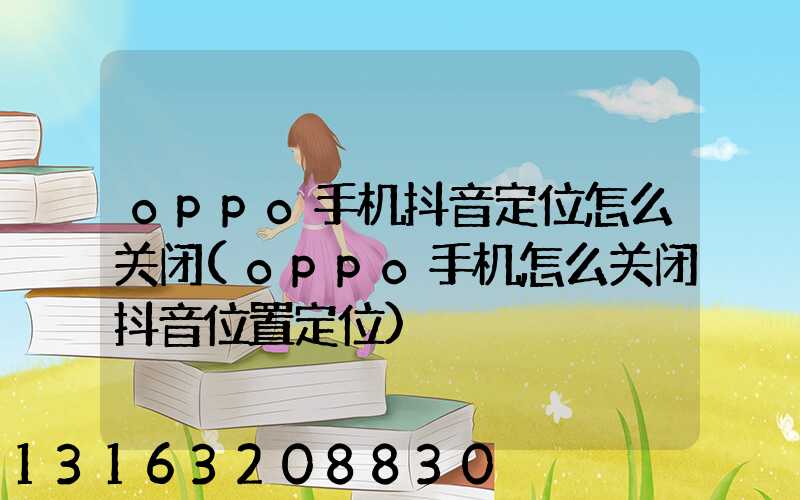 oppo手机抖音定位怎么关闭(oppo手机怎么关闭抖音位置定位)