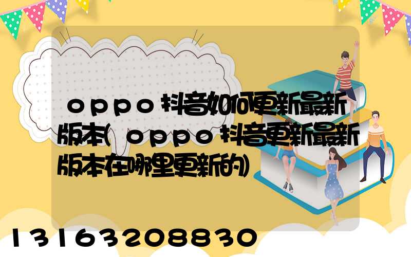 oppo抖音如何更新最新版本(oppo抖音更新最新版本在哪里更新的)