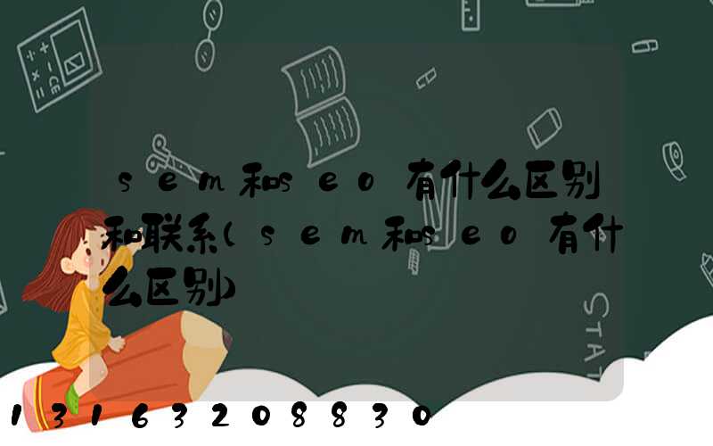 sem和seo有什么区别和联系(sem和seo有什么区别)