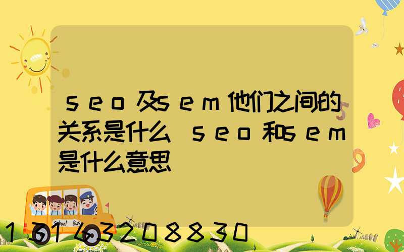 seo及sem他们之间的关系是什么(seo和sem是什么意思)