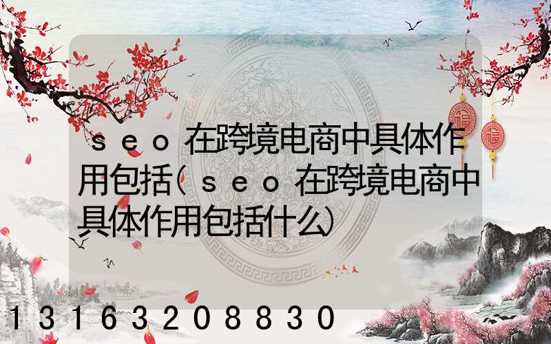 seo在跨境电商中具体作用包括(seo在跨境电商中具体作用包括什么)