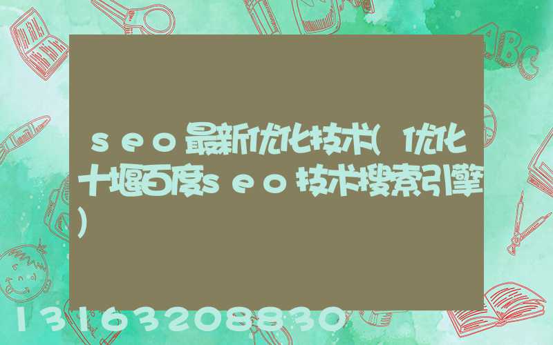 seo最新优化技术(优化十堰百度seo技术搜索引擎)